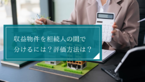 収益物件の相続の留意点は？遺産分割や相続税申告における評価方法とトラブルになりやすい点を紹介