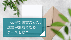 遺言書が不公平で納得できない場合の対処方法とは？遺言無効確認請求訴訟や遺留分侵害額請求について解説