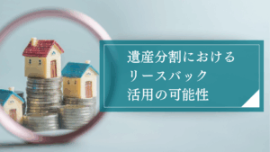 リースバックとは？相続対策や遺産分割の問題解決に役立つ不動産取引方法のメリットとデメリットを解説