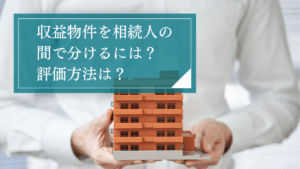 収益物件の相続の留意点は？遺産分割や相続税申告における評価方法とトラブルになりやすい点を紹介