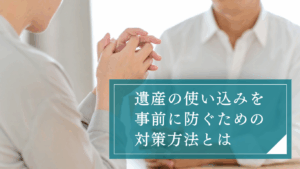 遺産の使い込みを防ぎたい！証拠を残すには？親族間でコミュニケーションをとり各種契約の利用検討を
