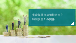 生命保険と特別受益の関係とは？相続時の取り扱いと高額なケースにおける遺産分割時の持ち戻しなどを解説
