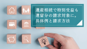公平な相続に役立つ遺留分と特別受益の比較と、両者が関係する場面を解説！財産の評価時点に注意しよう