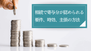 寄与分とは?主張を検討している方向けに要件や時効など認められないケースと計算方法をわかりやすく解説