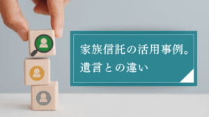 家族信託と遺言の活用事例4選！費用や税金対策、ケースごとにどちらがいいのかを徹底比較して解説