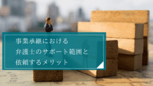 事業承継を弁護士に依頼するメリット・役割とは？相続M&A・紛争のあらゆる場面で徹底サポート
