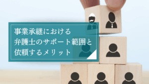 事業承継を弁護士に依頼するメリット・役割とは?相続M&A・紛争のあらゆる場面で徹底サポート