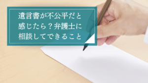 遺言書が不公平で我慢できないあなたへ。弁護士への相談で開ける遺留分確保と遺言無効に関する対処法