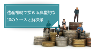 遺産相続で揉める典型的な10のケースと解決策。親族間の争いや専門家への依頼費用の不安を弁護士が解消