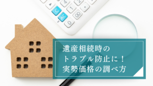 遺産相続時の実勢価格を調べる手順！路線価との違いや公示価格を用いた時価計算を理解してトラブルを防止